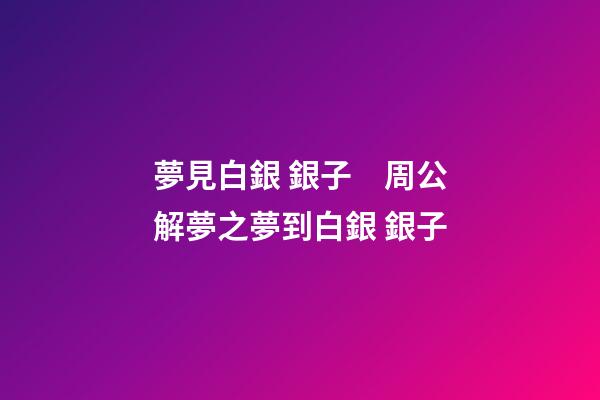 夢見白銀 銀子　周公解夢之夢到白銀 銀子